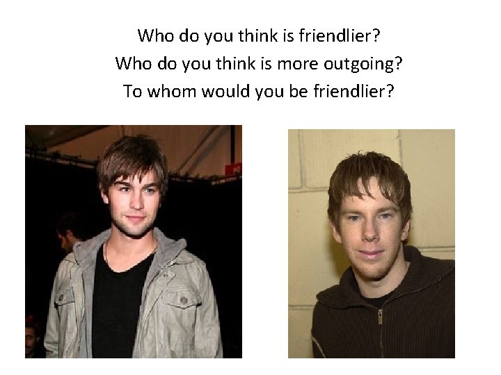 Who do you think is friendlier? Who do you think is more outgoing? To