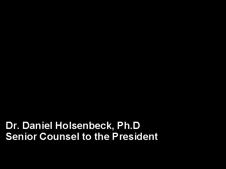 Dr. Daniel Holsenbeck, Ph. D Senior Counsel to the President 