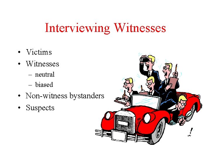 Interviewing Witnesses • Victims • Witnesses – neutral – biased • Non-witness bystanders •