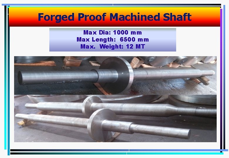 Forged Proof Machined Shaft Max Dia: 1000 mm Max Length: 6500 mm Max. Weight: