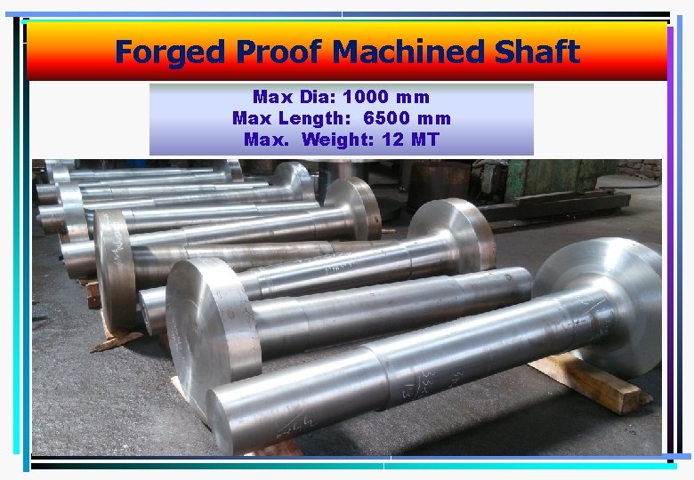 Forged Proof Machined Shaft Max Dia: 1000 mm Max Length: 6500 mm Max. Weight: