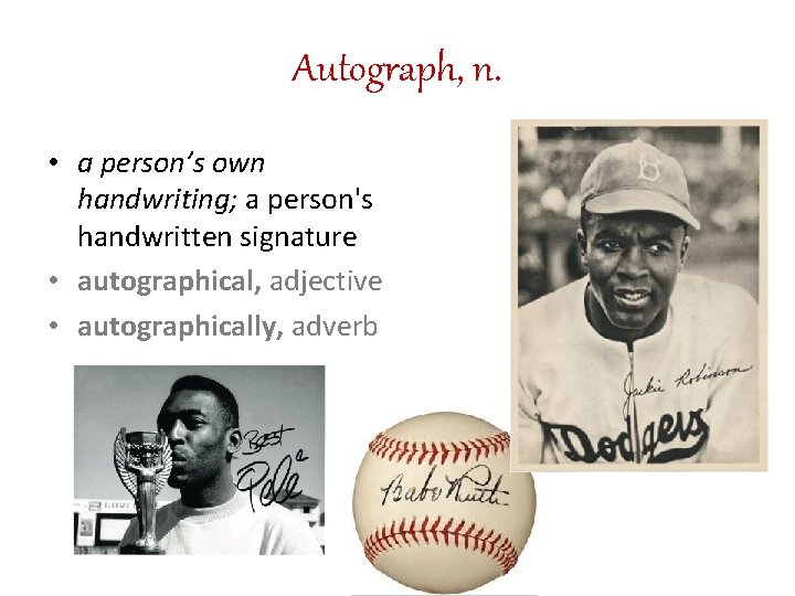 Autograph, n. • a person’s own handwriting; a person's handwritten signature • autographical, adjective