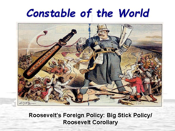 Constable of the World Roosevelt’s Foreign Policy: Big Stick Policy/ Roosevelt Corollary 