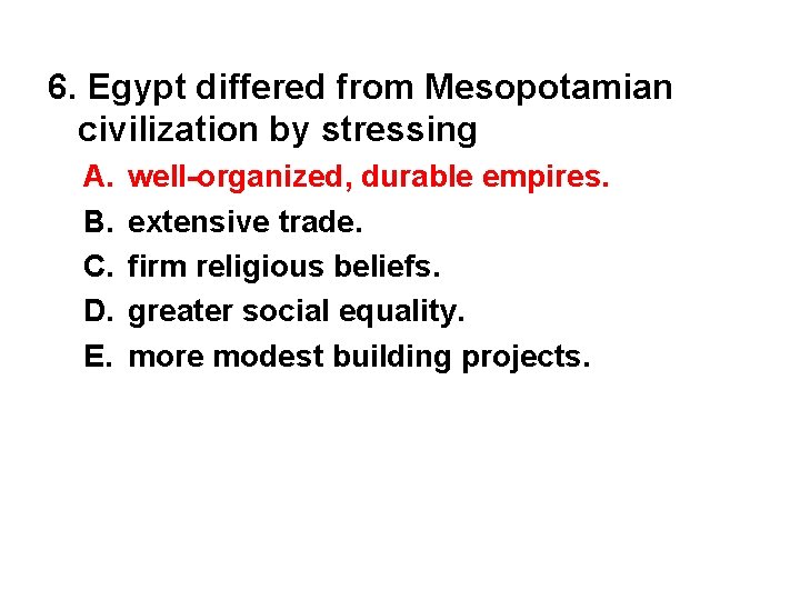 6. Egypt differed from Mesopotamian civilization by stressing A. B. C. D. E. well-organized,