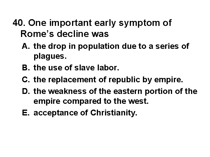 40. One important early symptom of Rome’s decline was A. the drop in population
