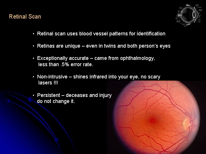 Retinal Scan • Retinal scan uses blood vessel patterns for identification • Retinas are