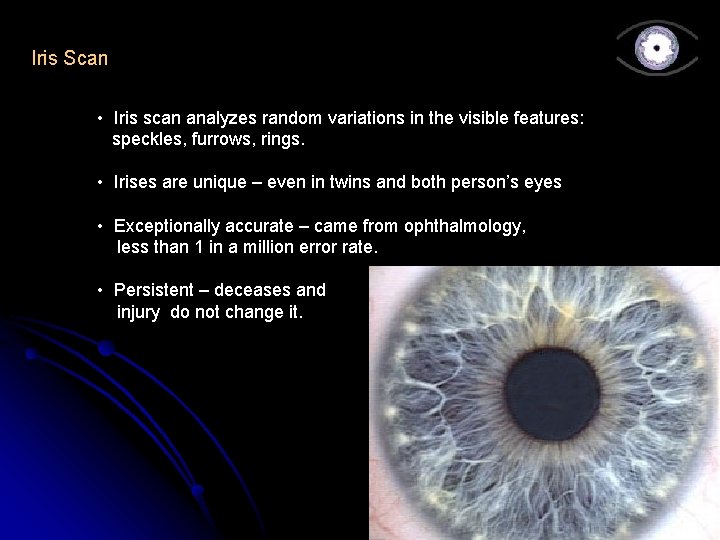 Iris Scan • Iris scan analyzes random variations in the visible features: speckles, furrows,