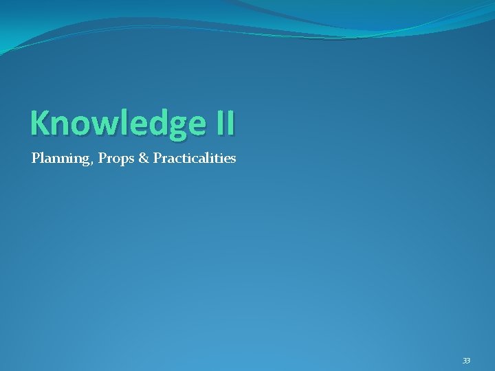 Knowledge II Planning, Props & Practicalities 33 
