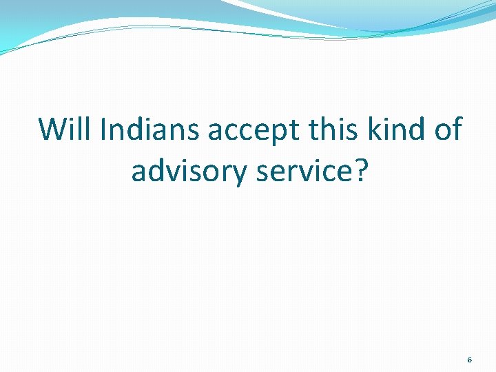 Will Indians accept this kind of advisory service? 6 