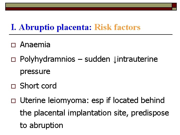 I. Abruptio placenta: Risk factors o Anaemia o Polyhydramnios – sudden ↓intrauterine pressure o