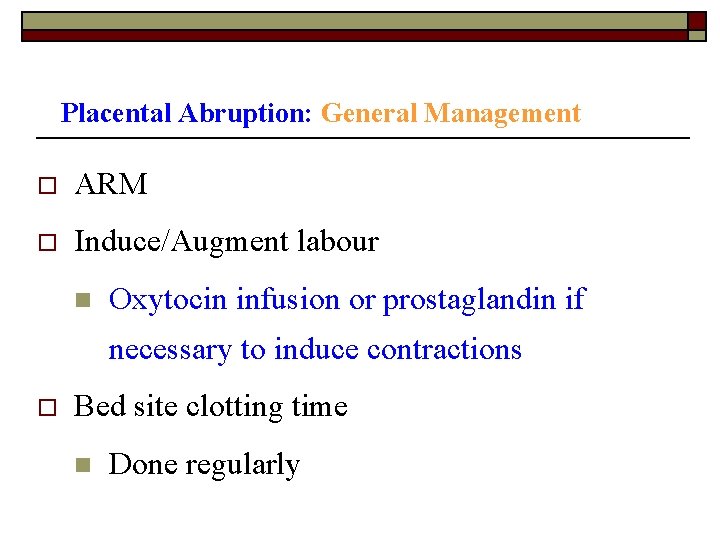 Placental Abruption: General Management o ARM o Induce/Augment labour n Oxytocin infusion or prostaglandin