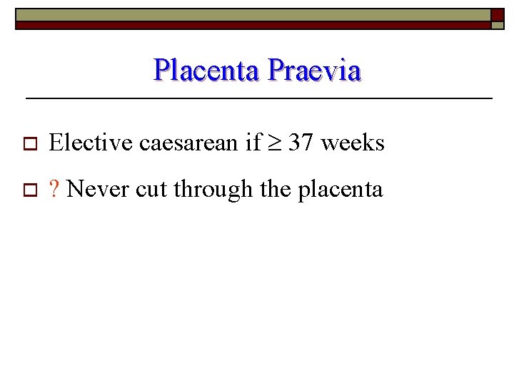 Placenta Praevia o Elective caesarean if 37 weeks o ? Never cut through the