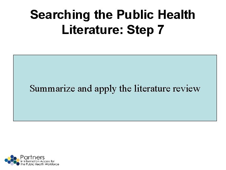 Searching the Public Health Literature: Step 7 Summarize and apply the literature review 
