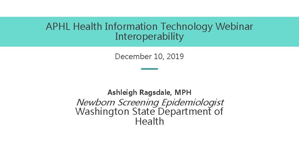 APHL Health Information Technology Webinar Interoperability December 10, 2019 Ashleigh Ragsdale, MPH Newborn Screening