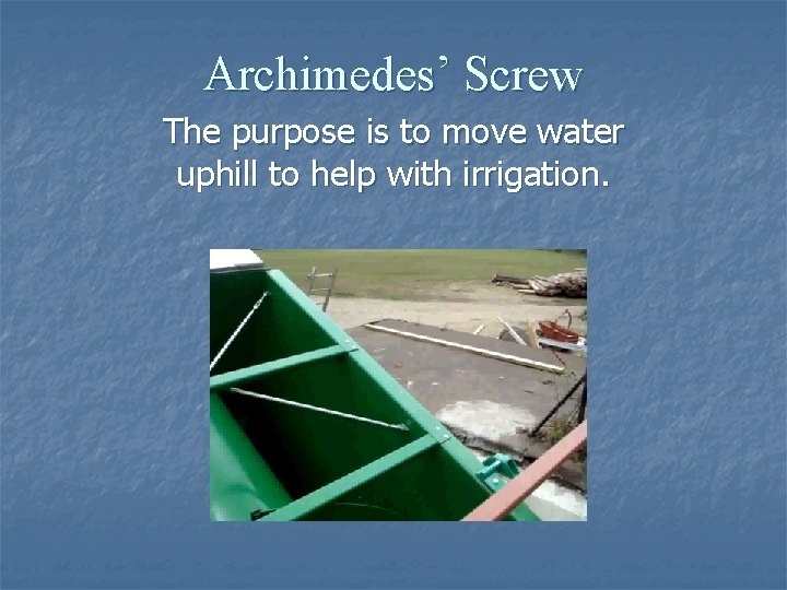 Archimedes’ Screw The purpose is to move water uphill to help with irrigation. 