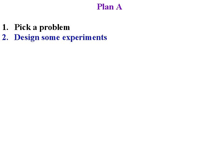 Plan A 1. Pick a problem 2. Design some experiments 