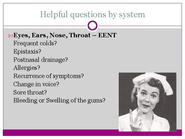 Helpful questions by system Eyes, Ears, Nose, Throat – EENT Frequent colds? Epistaxis? Postnasal