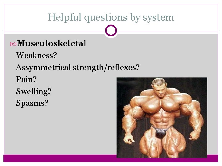 Helpful questions by system Musculoskeletal Weakness? Assymmetrical strength/reflexes? Pain? Swelling? Spasms? 