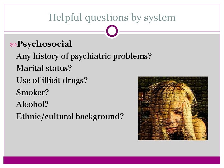 Helpful questions by system Psychosocial Any history of psychiatric problems? Marital status? Use of