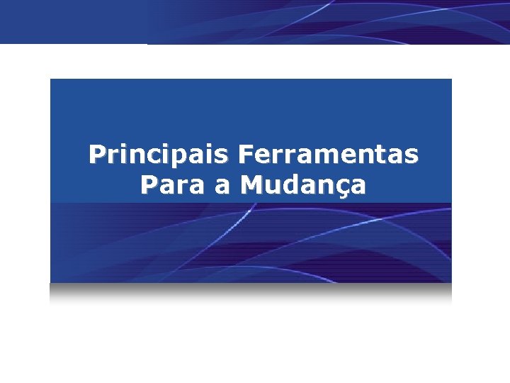 Principais Ferramentas Para a Mudança 