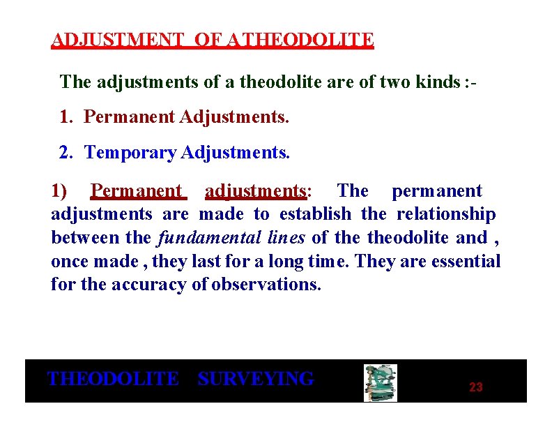 ADJUSTMENT OF A THEODOLITE The adjustments of a theodolite are of two kinds : ADJUSTMENT OF A THEODOLITE The adjustments of a theodolite are of two kinds :