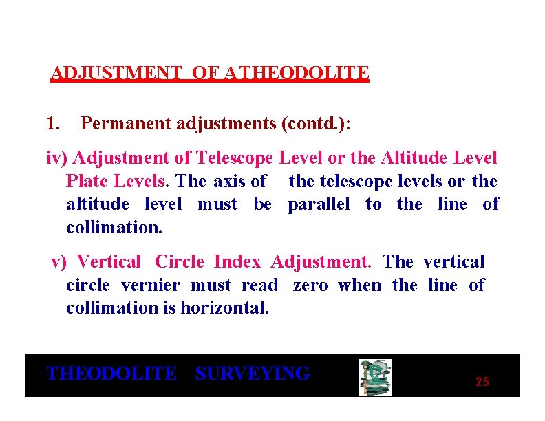 ADJUSTMENT OF A THEODOLITE 1. Permanent adjustments (contd. ): iv) Adjustment of Telescope Level ADJUSTMENT OF A THEODOLITE 1. Permanent adjustments (contd. ): iv) Adjustment of Telescope Level