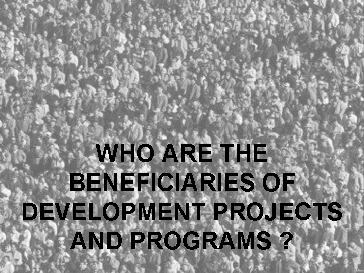 WHO ARE THE BENEFICIARIES OF DEVELOPMENT PROJECTS AND PROGRAMS ? 