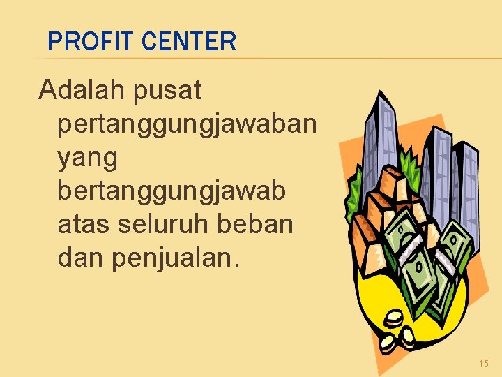 PROFIT CENTER Adalah pusat pertanggungjawaban yang bertanggungjawab atas seluruh beban dan penjualan. 15 