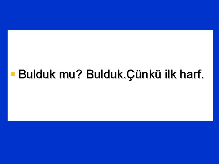 § Bulduk mu? Bulduk. Çünkü ilk harf. 