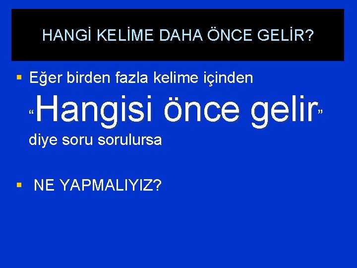 HANGİ KELİME DAHA ÖNCE GELİR? § Eğer birden fazla kelime içinden Hangisi önce gelir”