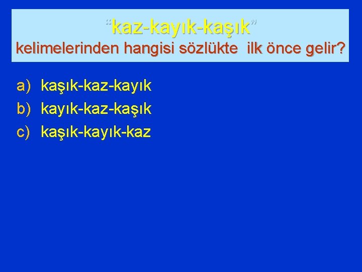 “kaz-kayık-kaşık” kelimelerinden hangisi sözlükte ilk önce gelir? a) b) c) kaşık-kaz-kayık-kaz-kaşık-kayık-kaz 