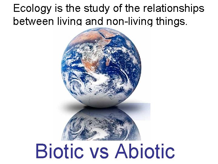 Ecology is the study of the relationships between living and non-living things. Biotic vs