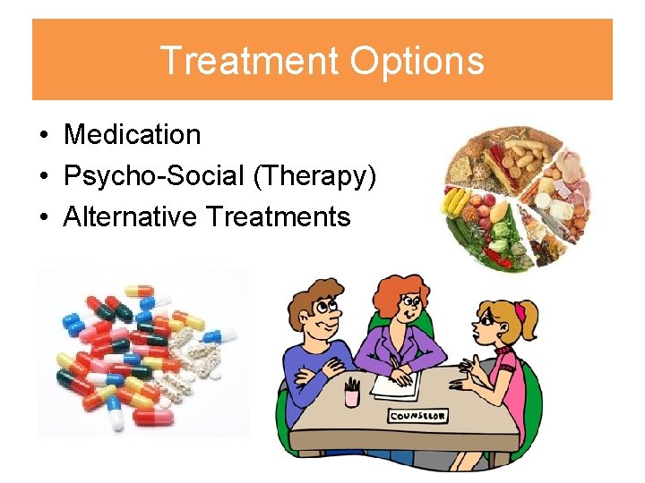 Treatment Options • Medication • Psycho-Social (Therapy) • Alternative Treatments 