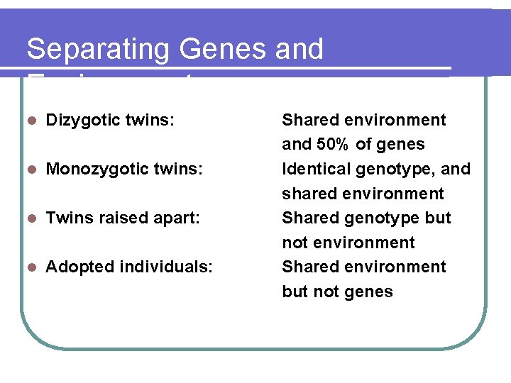 Separating Genes and Environment l Dizygotic twins: l Monozygotic twins: l Twins raised apart: