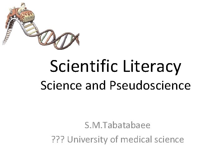 Scientific Literacy Science and Pseudoscience S. M. Tabatabaee ? ? ? University of medical