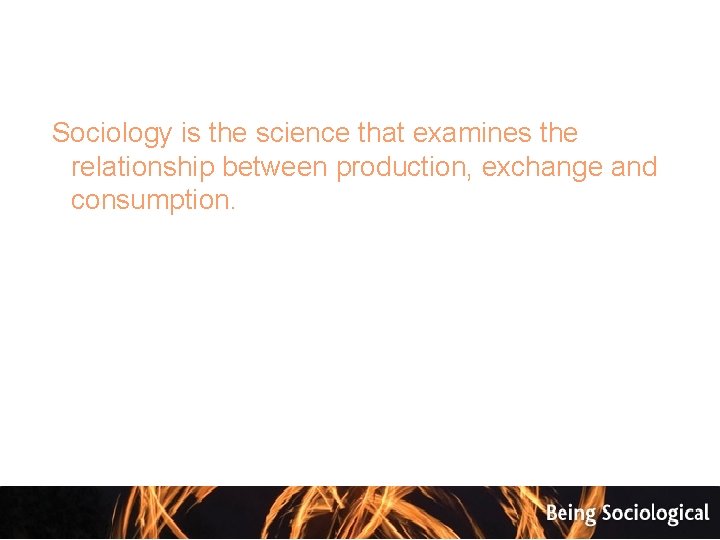  Sociology is the science that examines the relationship between production, exchange and consumption.