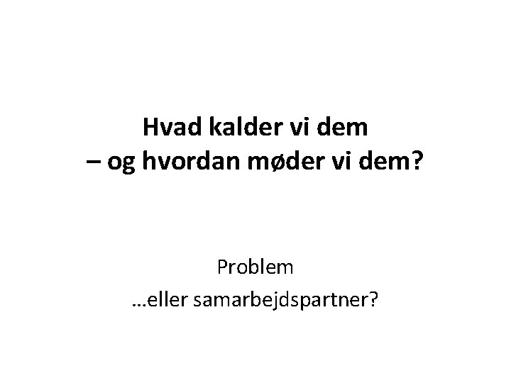 Hvad kalder vi dem – og hvordan møder vi dem? Problem …eller samarbejdspartner? 