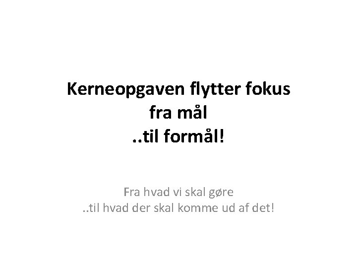 Kerneopgaven flytter fokus fra mål. . til formål! Fra hvad vi skal gøre. .