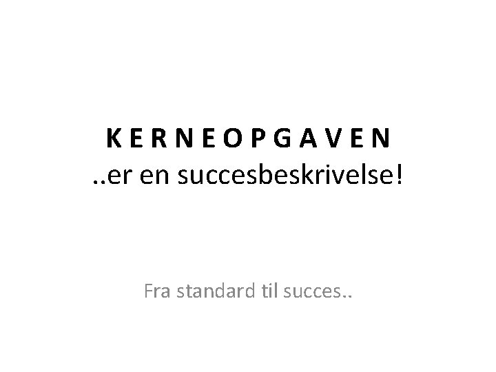 KERNEOPGAVEN. . er en succesbeskrivelse! Fra standard til succes. . 