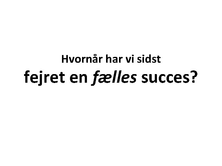 Hvornår har vi sidst fejret en fælles succes? 