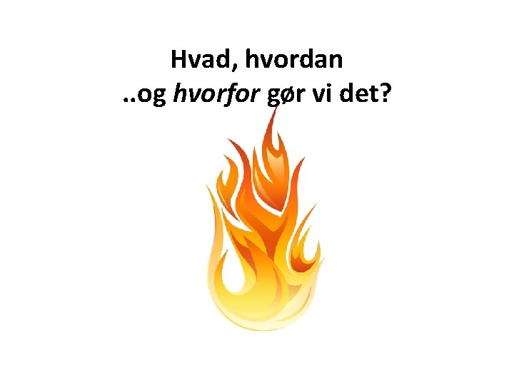 Hvad, hvordan. . og hvorfor gør vi det? 