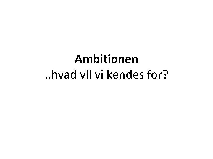 Ambitionen. . hvad vil vi kendes for? 