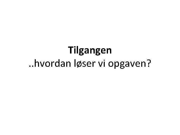 Tilgangen. . hvordan løser vi opgaven? 