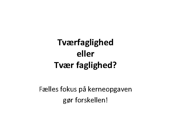 Tværfaglighed eller Tvær faglighed? Fælles fokus på kerneopgaven gør forskellen! 