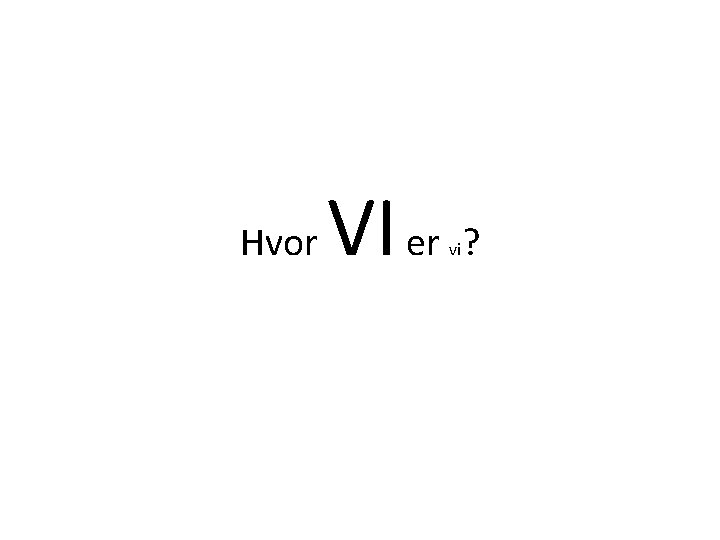 Hvor VI er ? vi 