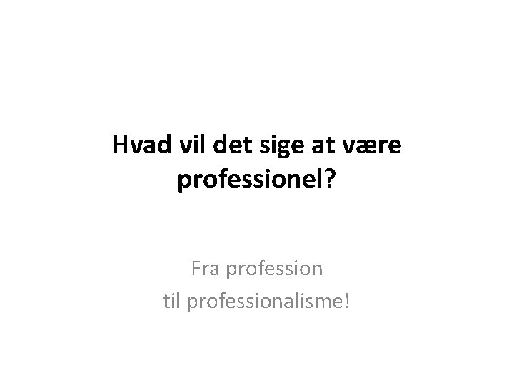 Hvad vil det sige at være professionel? Fra profession til professionalisme! 