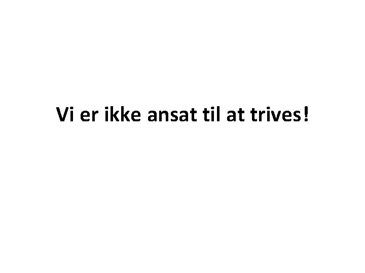 Vi er ikke ansat til at trives! 