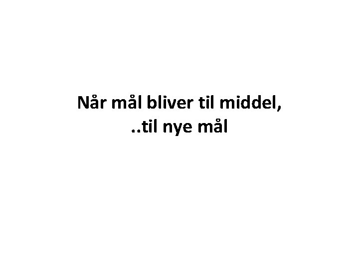 Når mål bliver til middel, . . til nye mål 