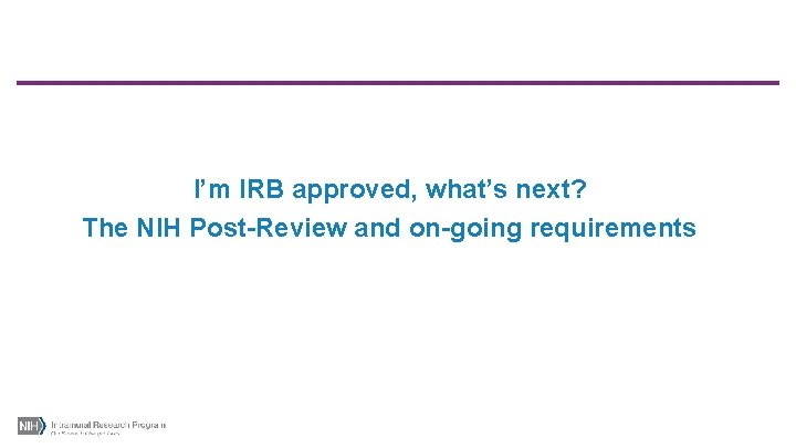 I’m IRB approved, what’s next? The NIH Post-Review and on-going requirements 