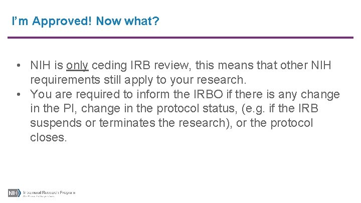 I’m Approved! Now what? • NIH is only ceding IRB review, this means that